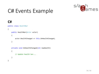 C# Events Example
C#
36 / 58
public class HealthBar
{
public HealthBar(Actor actor)
{
actor.HealthChanged += this.OnHealthChanged;
}
private void OnHealthChanged(int newHealth)
{
// Update health bar...
}
}
 
