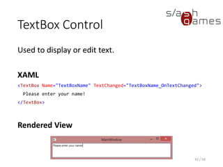 TextBox Control
Used to display or edit text.
XAML
<TextBox Name="TextBoxName" TextChanged="TextBoxName_OnTextChanged">
Please enter your name!
</TextBox>
Rendered View
42 / 58
 