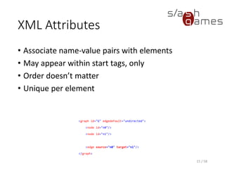 XML Comments
• Not part of document data
• XML processors may (but don’t need to) retrieve
text comments
• Double-hyphen (“- -”) must not occur within
comments
15 / 58
<!-- Connect both nodes. -->
<edge source="n0" target="n1"/>
 