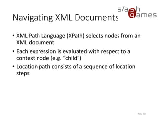 XPath Location Steps
• Axis
• Specifies the tree relationship between the nodes
selected by the location step and the context node
• Node test
• Specifies the node type and expanded-name of the
nodes selected by the location step
• Predicate(s)
• Further refine the set of nodes selected by the location
step
40 / 58
 