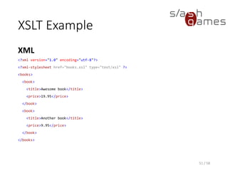 XSLT Example
XSLT
51 / 58
<?xml version="1.0" encoding="UTF-8"?>
<xsl:stylesheet
version="1.0"
xmlns:xsl="http://www.w3.org/1999/XSL/Transform"
xmlns="http://www.w3.org/1999/xhtml">
<xsl:output method="xml" indent="yes" encoding="UTF-8"/>
 