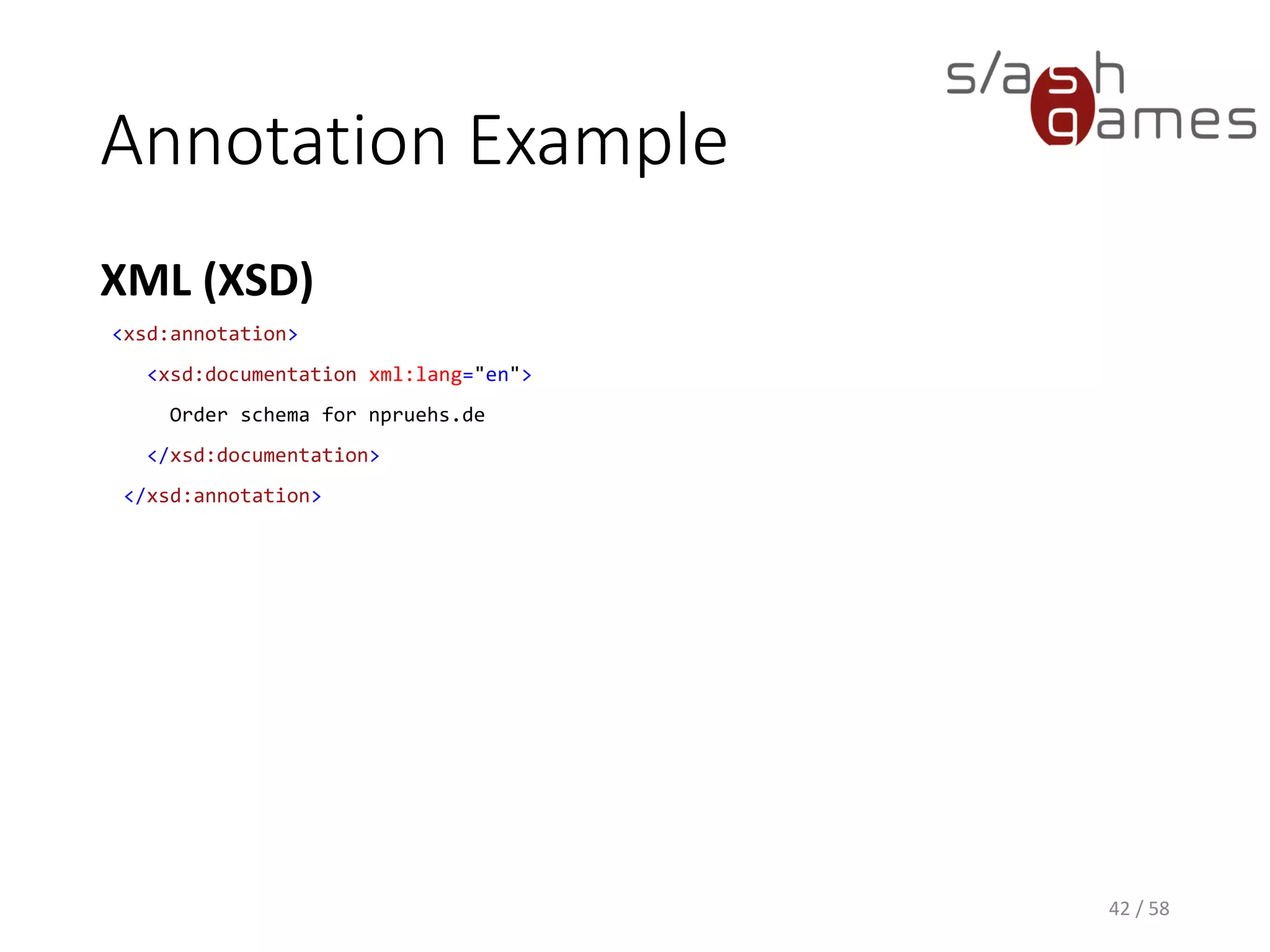 Annotation Example
XML (XSD)
42 / 58
<xsd:annotation>
<xsd:documentation xml:lang="en">
Order schema for npruehs.de
</xsd:documentation>
</xsd:annotation>
 