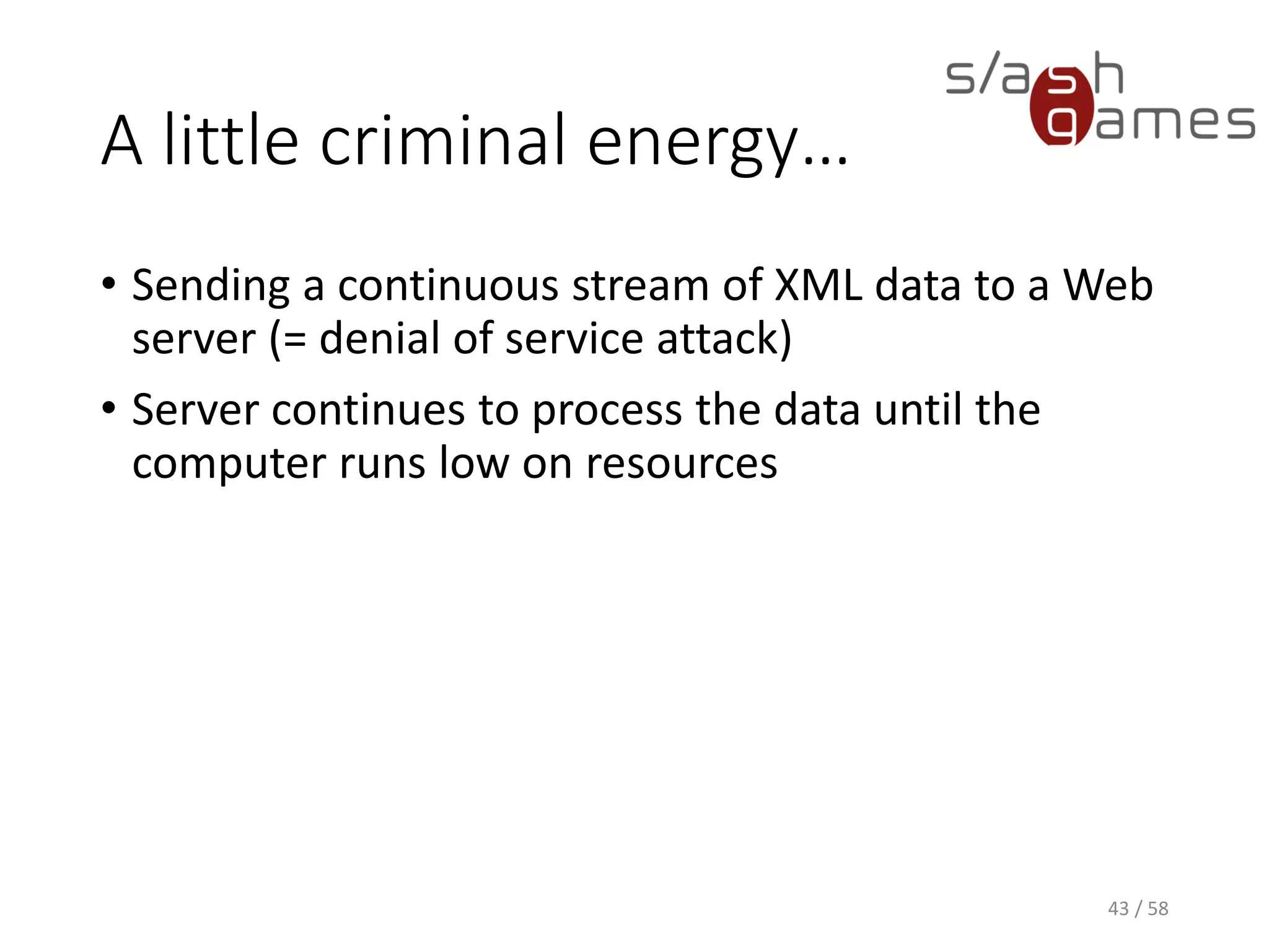 A little criminal energy…
• Sending a continuous stream of XML data to a Web
server (= denial of service attack)
• Server continues to process the data until the
computer runs low on resources
43 / 58
 