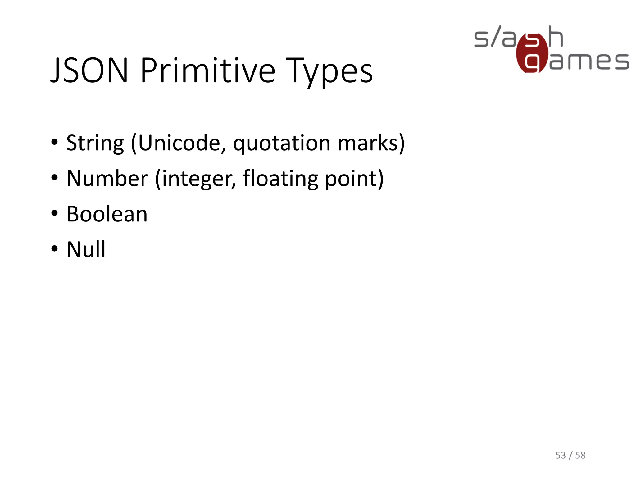 JSON Primitive Types
• String (Unicode, quotation marks)
• Number (integer, floating point)
• Boolean
• Null
53 / 58
 