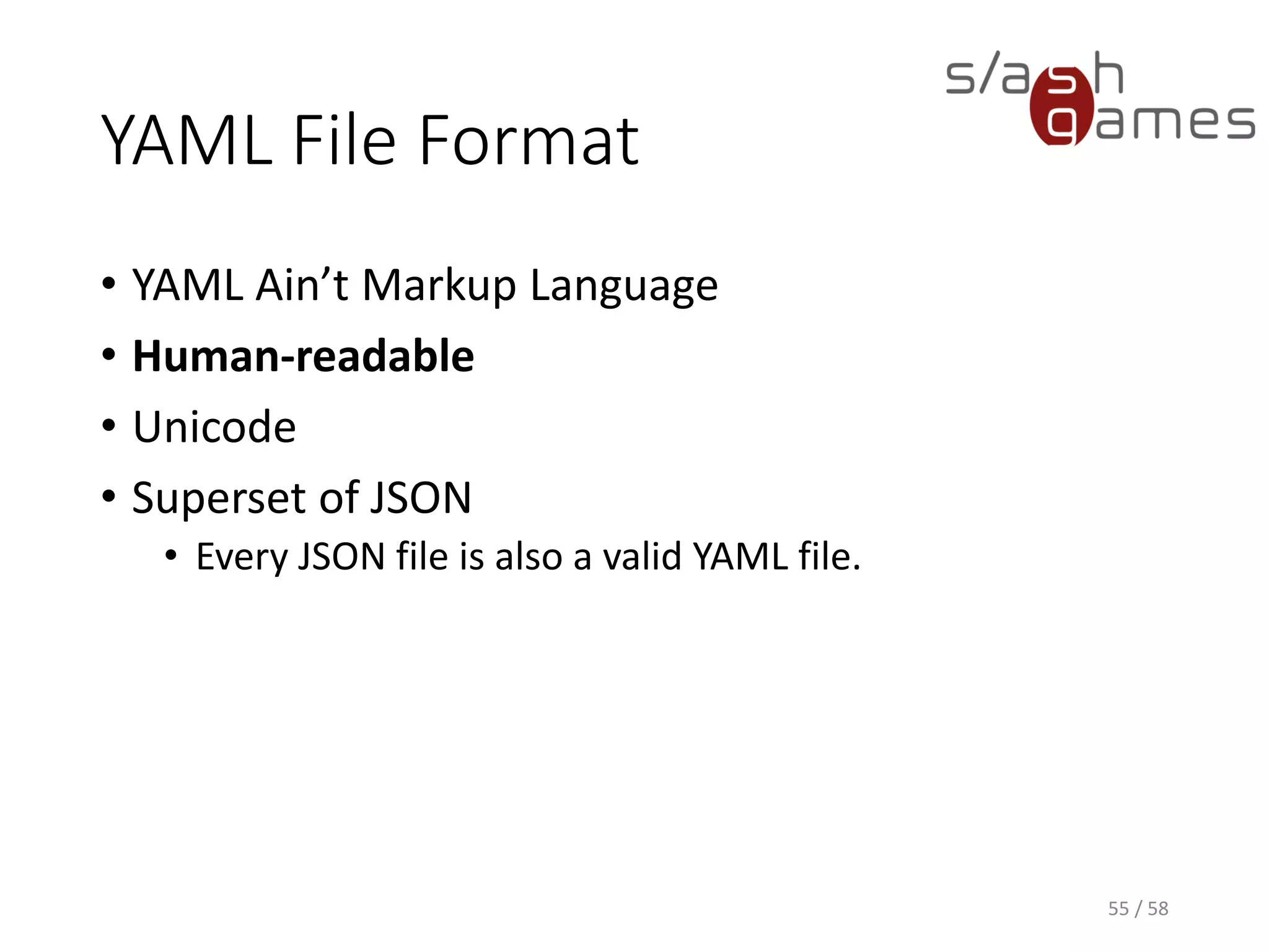 YAML File Format
• YAML Ain’t Markup Language
• Human-readable
• Unicode
• Superset of JSON
• Every JSON file is also a valid YAML file.
55 / 58
 