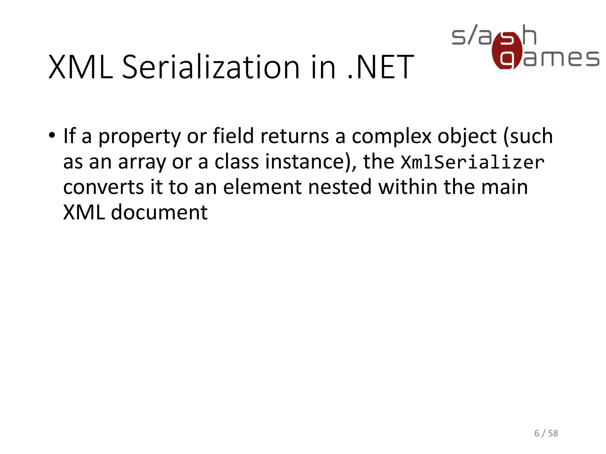 XML Serialization in .NET
• If a property or field returns a complex object (such
as an array or a class instance), the XmlSerializer
converts it to an element nested within the main
XML document
6 / 58
 