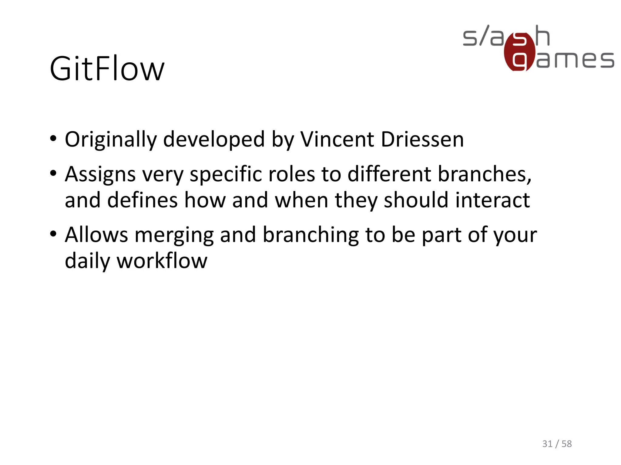 GitFlow
• Originally developed by Vincent Driessen
• Assigns very specific roles to different branches,
and defines how and when they should interact
• Allows merging and branching to be part of your
daily workflow
31 / 58
 