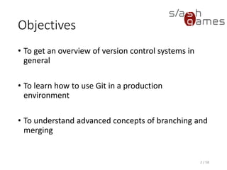 Objectives
• To get an overview of version control systems in
general
• To learn how to use Git in a production
environment
• To understand advanced concepts of branching and
merging
2 / 58
 