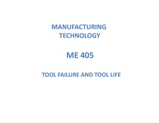 ME 405
MANUFACTURING
TECHNOLOGY
TOOL FAILURE AND TOOL LIFE
 