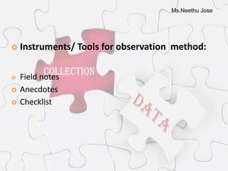 Ms.Neethu Jose
 Instruments/ Tools for observation method:
 Field notes
 Anecdotes
 Checklist
 