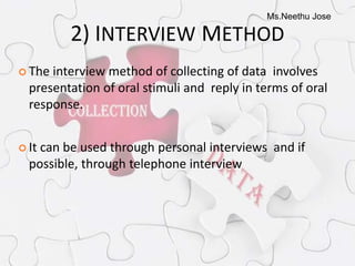 Ms.Neethu Jose
2) INTERVIEW METHOD
 The interview method of collecting of data involves
presentation of oral stimuli and reply in terms of oral
response.
 It can be used through personal interviews and if
possible, through telephone interview
 