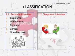 Ms.Neethu Jose
CLASSIFICATION
2.1. Personal interview
A. Structured
B. Unstructured
C. Focused
D. Clinical
E. Non-directive
2.2. Telephonic interview
 