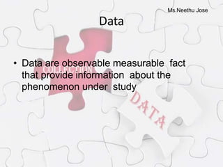 Ms.Neethu Jose
Data
• Data are observable measurable fact
that provide information about the
phenomenon under study
 