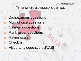 Ms.Neethu Jose
TYPES OF CLOSED ENDED QUESTION
A. Dichotomous questions
B. Multi choice questions
C. Cafeteria questions
D. Rank order questions
E. Rating scale
F. Checklist
G. Visual analogue scales[VAS]
 