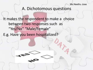 Ms.Neethu Jose
A. Dichotomous questions
It makes the respondent to make a choice
between two responses such as
“Yes/No” “Male/Female”
E.g. Have you been hospitalized?
 