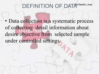 Ms.Neethu Jose
DEFINITION OF DATA
• Data collection is a systematic process
of collecting detail information about
desire objective from selected sample
under controlled settings.
 