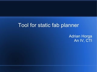 Tool for static fab planner Adrian Horga An IV, CTI 