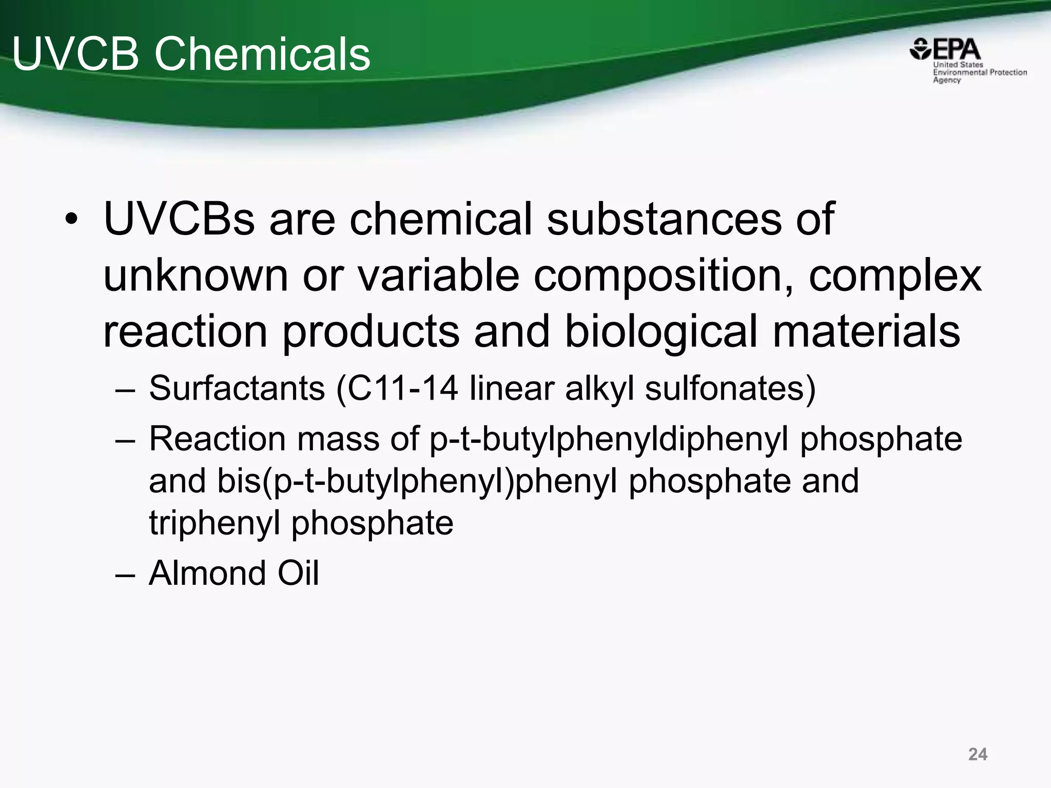UVCB Chemicals
• UVCBs are chemical substances of
unknown or variable composition, complex
reaction products and biological materials
– Surfactants (C11-14 linear alkyl sulfonates)
– Reaction mass of p-t-butylphenyldiphenyl phosphate
and bis(p-t-butylphenyl)phenyl phosphate and
triphenyl phosphate
– Almond Oil
24
 