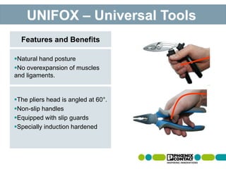 The pliers head is angled at 60°.
Non-slip handles
Equipped with slip guards
Specially induction hardened
Natural hand posture
No overexpansion of muscles
and ligaments.
Features and Benefits
UNIFOX – Universal Tools
 