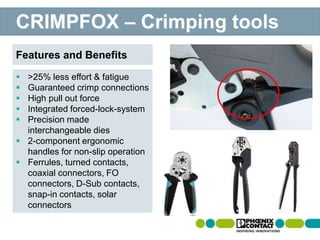 Features and Benefits
CRIMPFOX – Crimping tools
 >25% less effort & fatigue
 Guaranteed crimp connections
 High pull out force
 Integrated forced-lock-system
 Precision made
interchangeable dies
 2-component ergonomic
handles for non-slip operation
 Ferrules, turned contacts,
coaxial connectors, FO
connectors, D-Sub contacts,
snap-in contacts, solar
connectors
 