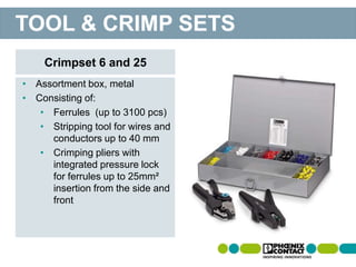 • Assortment box, metal
• Consisting of:
• Ferrules (up to 3100 pcs)
• Stripping tool for wires and
conductors up to 40 mm
• Crimping pliers with
integrated pressure lock
for ferrules up to 25mm²
insertion from the side and
front
Crimpset 6 and 25
TOOL & CRIMP SETS
 