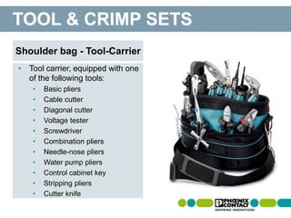 • Tool carrier, equipped with one
of the following tools:
• Basic pliers
• Cable cutter
• Diagonal cutter
• Voltage tester
• Screwdriver
• Combination pliers
• Needle-nose pliers
• Water pump pliers
• Control cabinet key
• Stripping pliers
• Cutter knife
Shoulder bag - Tool-Carrier
TOOL & CRIMP SETS
 