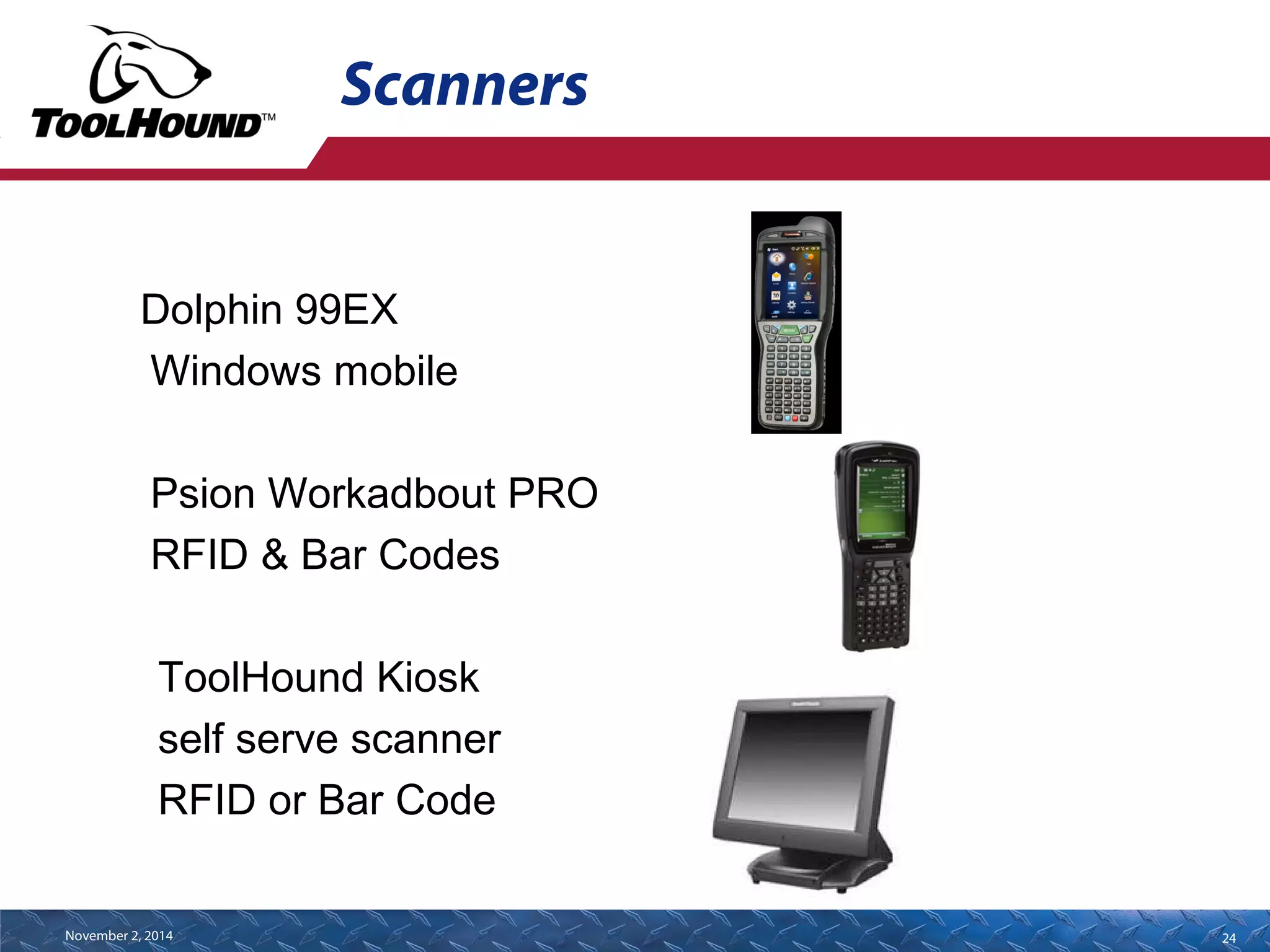 Scanners 
Dolphin 99EX 
Windows mobile 
Psion Workadbout PRO 
RFID & Bar Codes 
ToolHound Kiosk 
self serve scanner 
RFID or Bar Code 
November 2, 2014 24 
 
