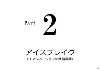 アイスブレイク
（イマジネーションの準備運動）
Part
26
 