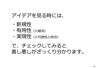 アイデアを⾒る時には、
・新規性
・有⽤性（※解決）
・実現性（※巧緻性と統合）
で、チェックしてみると
善し悪しがざっくり分かります。
83
 