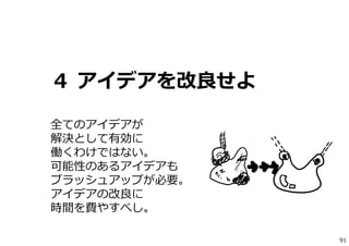 ４ アイデアを改良せよ
全てのアイデアが
解決として有効に
働くわけではない。
可能性のあるアイデアも
ブラッシュアップが必要。
アイデアの改良に
時間を費やすべし。
91
 