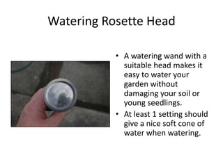 Watering Rosette Head

           • A watering wand with a
             suitable head makes it
             easy to water your
             garden without
             damaging your soil or
             young seedlings.
           • At least 1 setting should
             give a nice soft cone of
             water when watering.
 