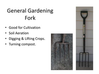 General Gardening
          Fork
•   Good for Cultivation
•   Soil Aeration
•   Digging & Lifting Crops.
•   Turning compost.
 