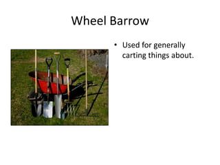 Wheel Barrow
      • Used for generally
        carting things about.
 
