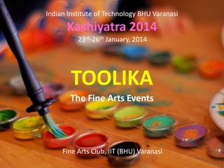 Indian Institute of Technology BHU Varanasi

Kashiyatra 2014
23rd-26th January, 2014

TOOLIKA
The Fine Arts Events

Fine Arts Club, IIT (BHU) Varanasi

 
