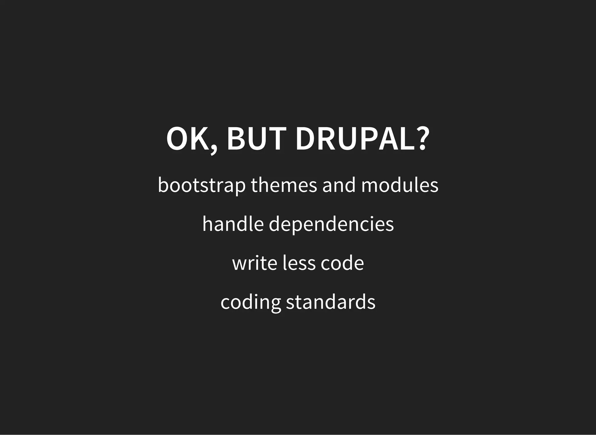OK, BUT DRUPAL?
bootstrap themes and modules
handle dependencies
write less code
coding standards
 
