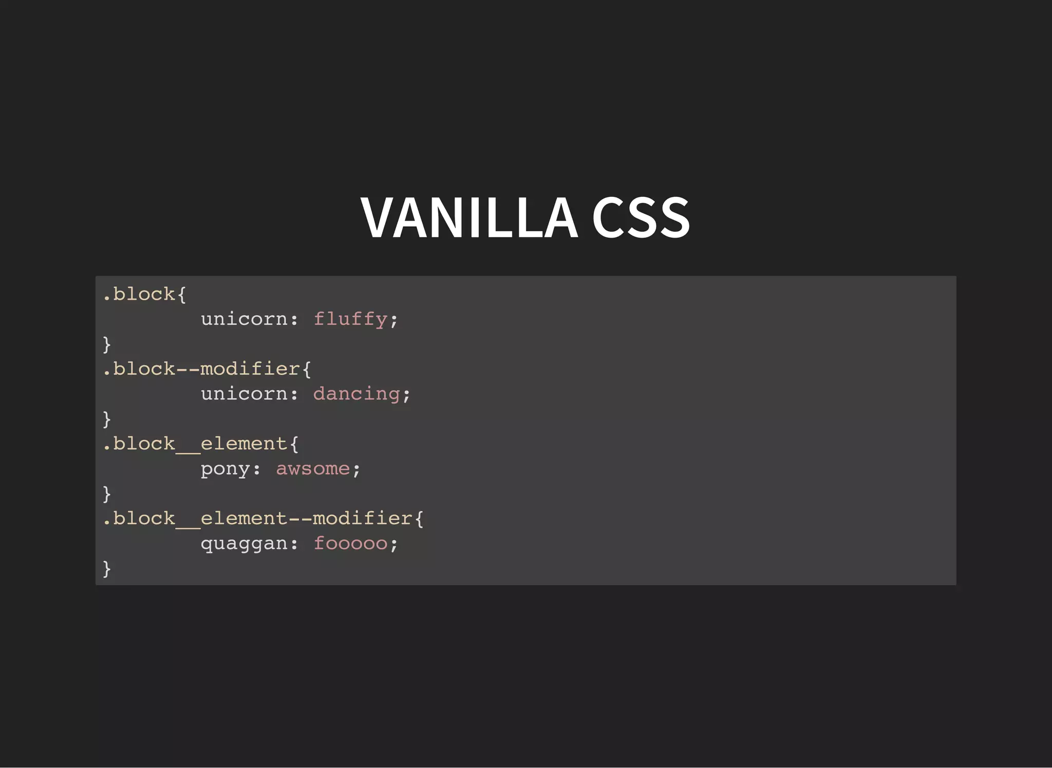 VANILLA CSS
.block{
unicorn: fluffy;
}
.block--modifier{
unicorn: dancing;
}
.block__element{
pony: awsome;
}
.block__element--modifier{
quaggan: fooooo;
}
 