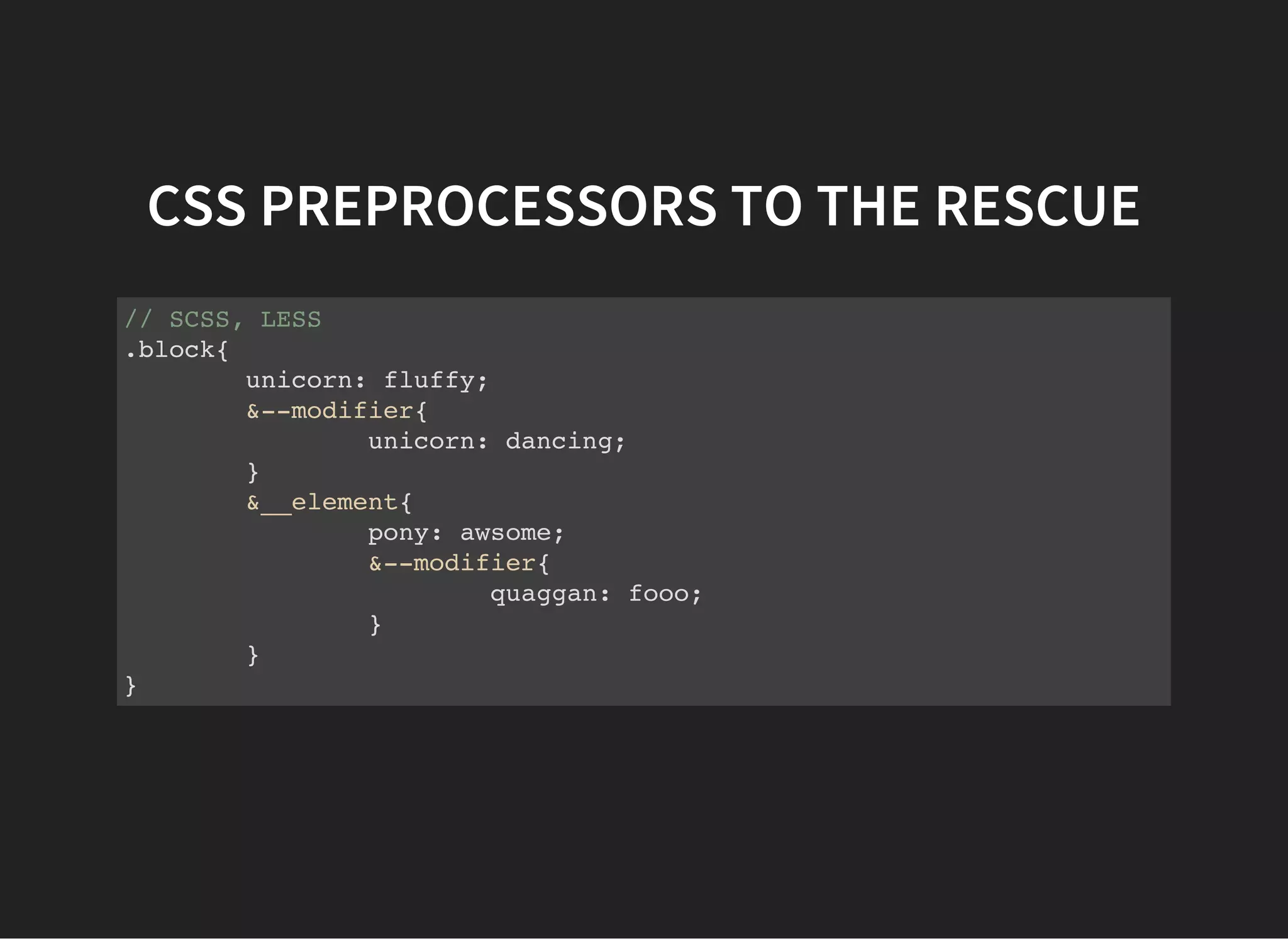 CSS PREPROCESSORS TO THE RESCUE
// SCSS, LESS
.block{
unicorn: fluffy;
&--modifier{
unicorn: dancing;
}
&__element{
pony: awsome;
&--modifier{
quaggan: fooo;
}
}
}
 