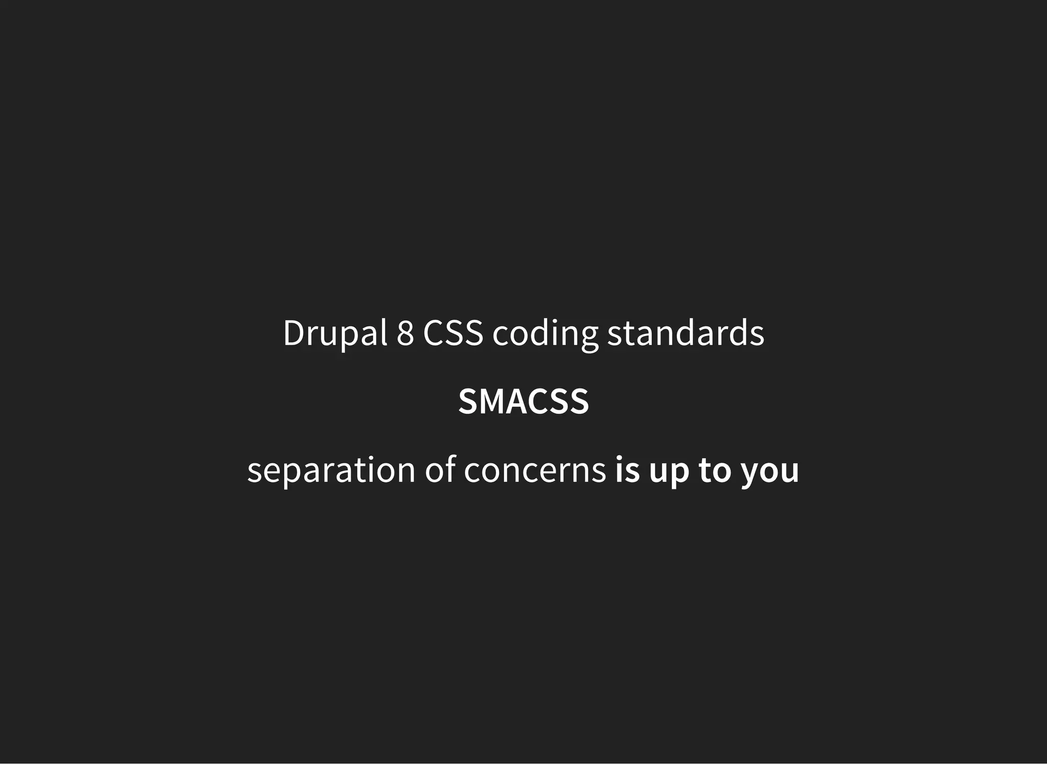 Drupal 8 CSS coding standards
SMACSS
separation of concerns is up to you
 