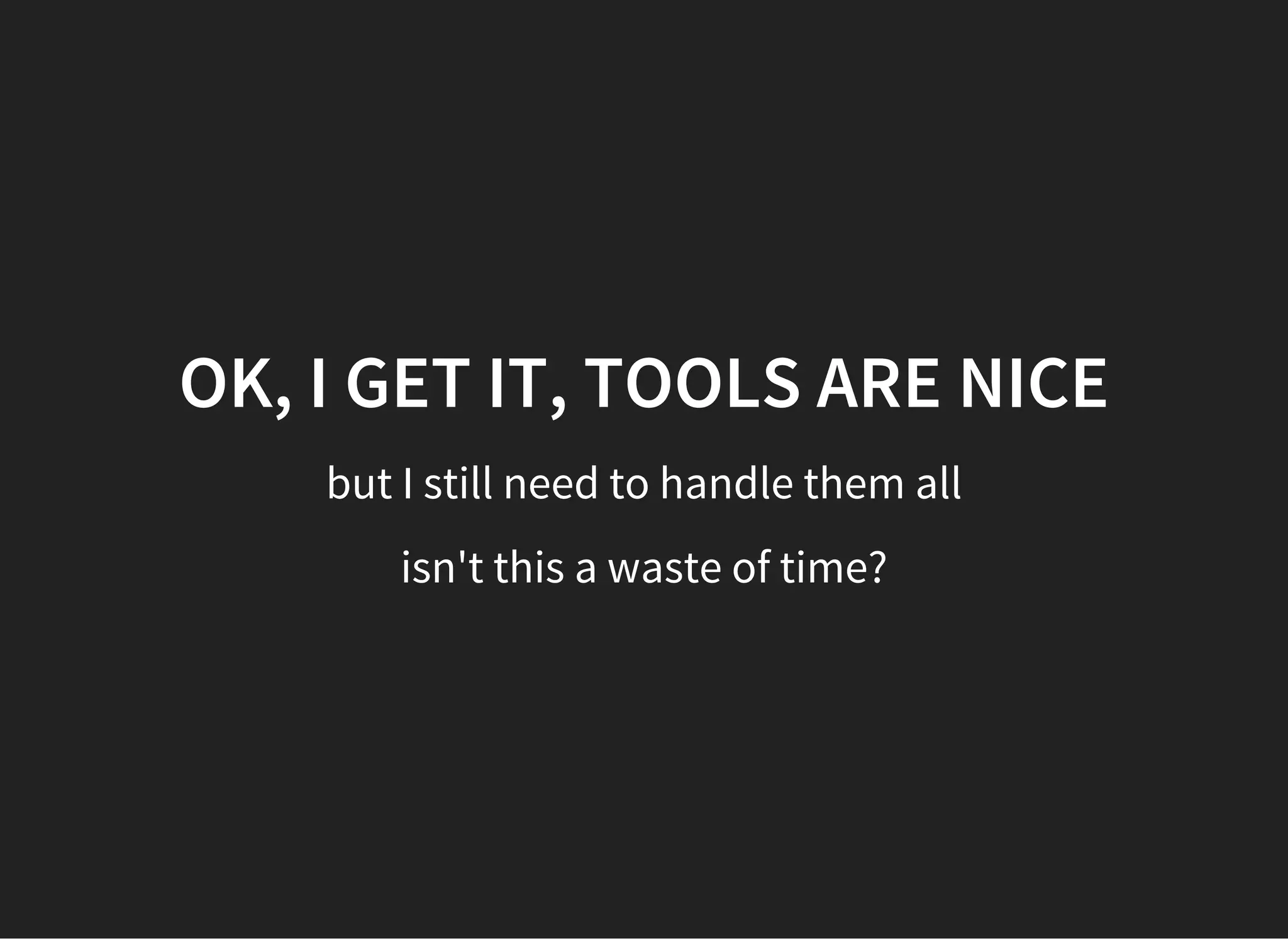 OK, I GET IT, TOOLS ARE NICE
but I still need to handle them all
isn't this a waste of time?
 