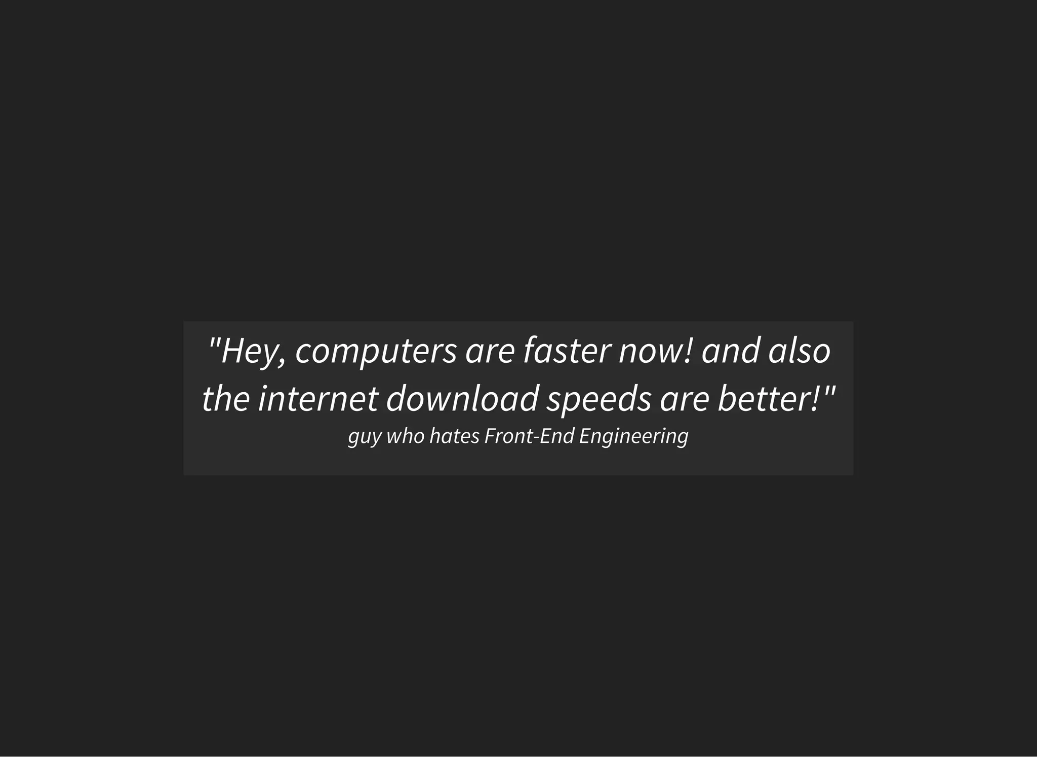 "Hey, computers are faster now! and also
the internet download speeds are better!"
guy who hates Front-End Engineering
 
