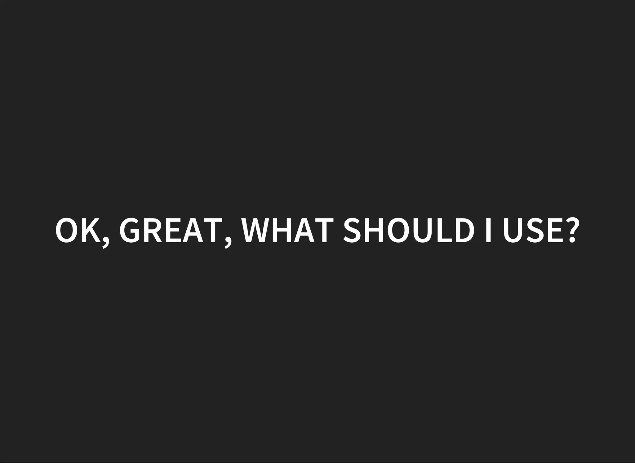 OK, GREAT, WHAT SHOULD I USE?
 