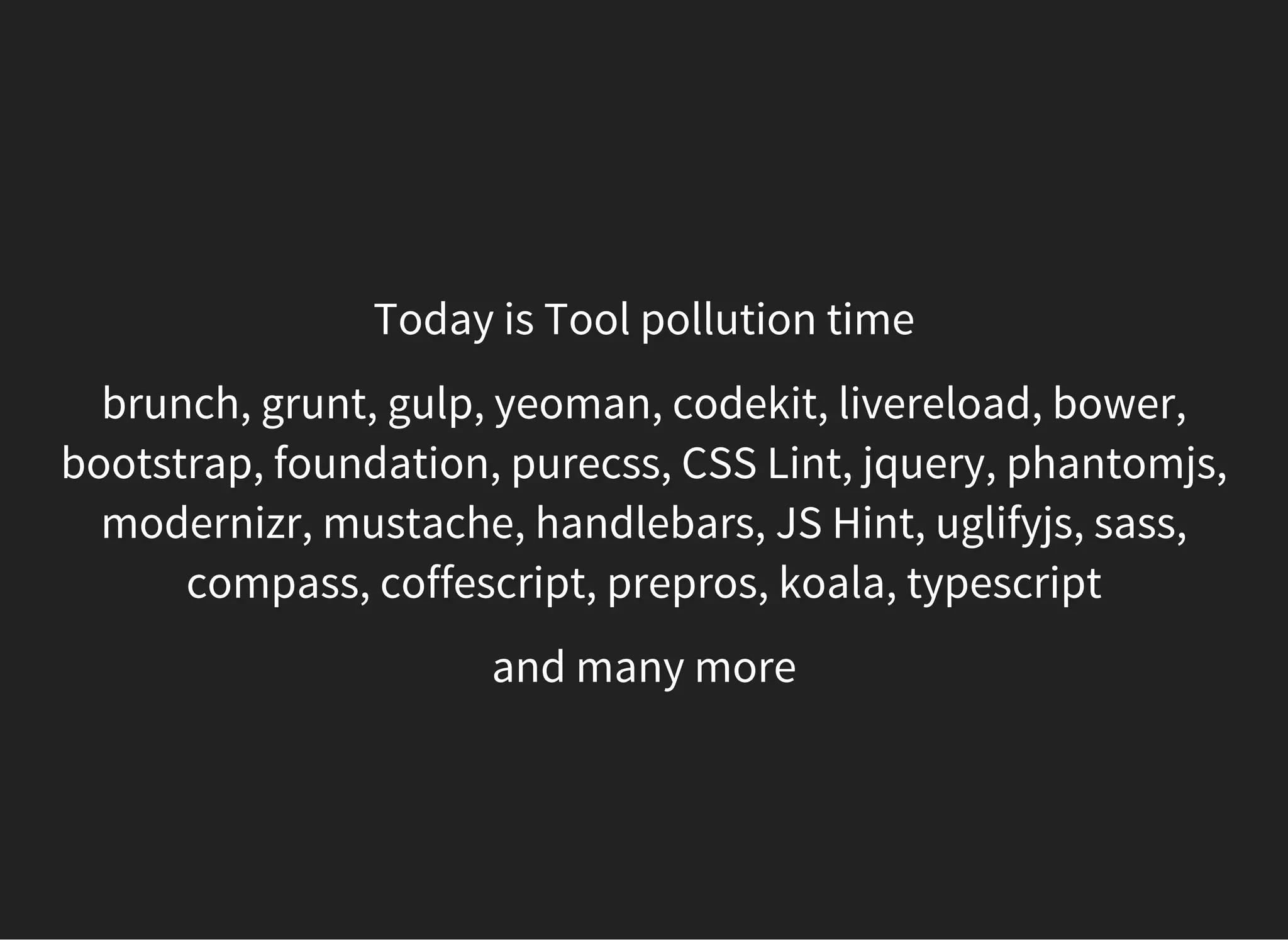 gulp,
and many more
Today is Tool pollution time
brunch, grunt, yeoman, codekit, livereload, bower,
bootstrap, foundation, purecss, CSS Lint, jquery, phantomjs,
modernizr, mustache, handlebars, JS Hint, uglifyjs, sass,
compass, coffescript, prepros, koala, typescript
 