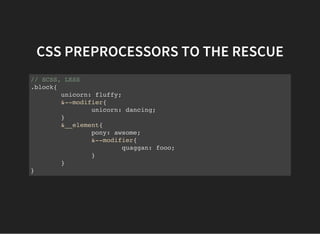 CSS PREPROCESSORS TO THE RESCUE
// SCSS, LESS
.block{
unicorn: fluffy;
&--modifier{
unicorn: dancing;
}
&__element{
pony: awsome;
&--modifier{
quaggan: fooo;
}
}
}
 