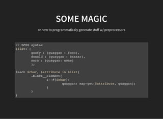 SOME MAGIC
or how to programmaticaly generate stuff w/ preprocessors
// SCSS syntax
$list: (
goofy : (quaggan : fooo),
donald : (quaggan : baaaar),
sora : (quaggan: none)
);
@each $char, $attribute in $list{
.block__element{
&--#{$char}{
quaggan: map-get($attribute, quaggan);
}
}
}
 