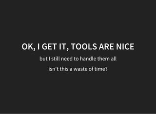 OK, I GET IT, TOOLS ARE NICE
but I still need to handle them all
isn't this a waste of time?
 