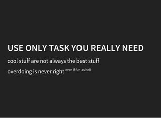 USE ONLY TASK YOU REALLY NEED
cool stuff are not always the best stuff
overdoing is never right even if fun as hell
 