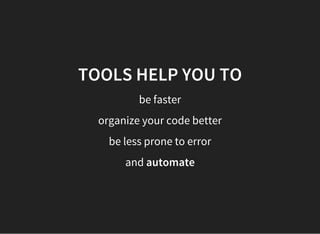 TOOLS HELP YOU TO
be faster
organize your code better
be less prone to error
and automate
 