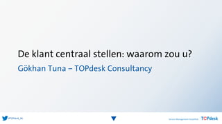 #TOPdesk_NL
De klant centraal stellen: waarom zou u?
Gökhan Tuna – TOPdesk Consultancy
 