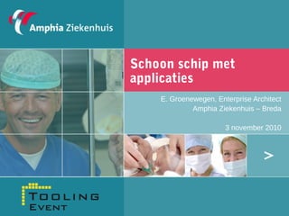 Schoon schip met
applicaties
E. Groenewegen, Enterprise Architect
Amphia Ziekenhuis – Breda
3 november 2010
 