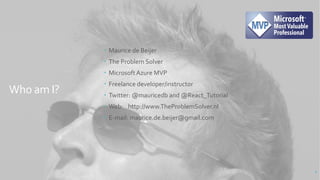 Who am I?
 Maurice de Beijer
 The Problem Solver
 MicrosoftAzure MVP
 Freelance developer/instructor
 Twitter: @mauricedb and @React_Tutorial
 Web: http://www.TheProblemSolver.nl
 E-mail: maurice.de.beijer@gmail.com
2
 